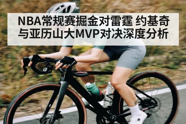 NBA常规赛掘金对雷霆 约基奇与亚历山大MVP对决深度分析